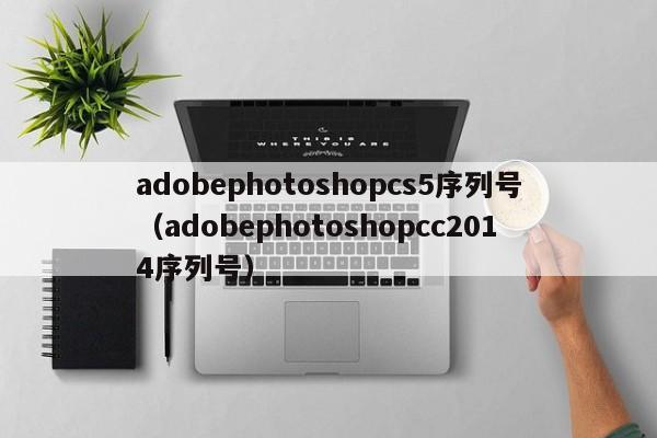 adobephotoshopcs5序列号（adobephotoshopcc2014序列号）