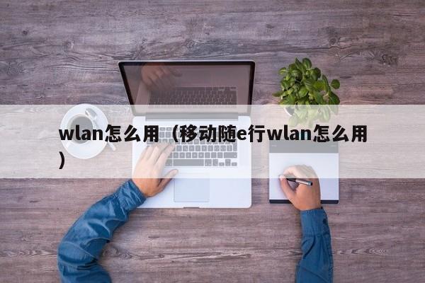 wlan怎么用（移动随e行wlan怎么用）