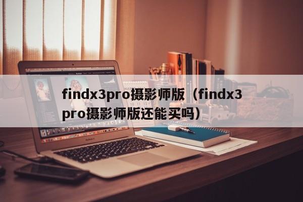 findx3pro摄影师版（findx3pro摄影师版还能买吗）