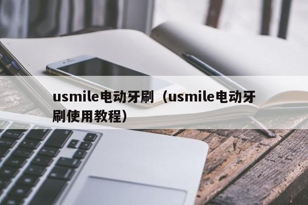 usmile电动牙刷（usmile电动牙刷使用教程）