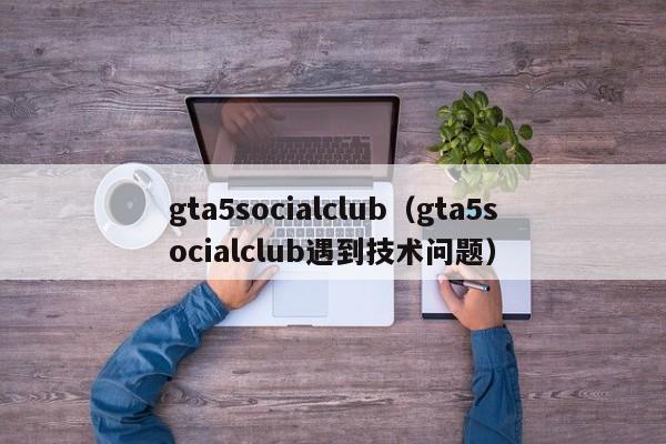 gta5socialclub（gta5socialclub遇到技术问题）