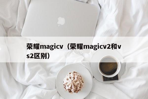 荣耀magicv（荣耀magicv2和vs2区别）