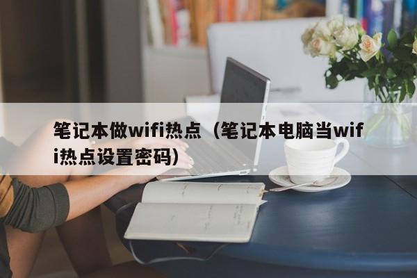 笔记本做wifi热点（笔记本电脑当wifi热点设置密码）