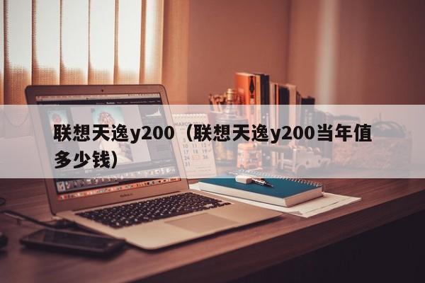 联想天逸y200（联想天逸y200当年值多少钱）