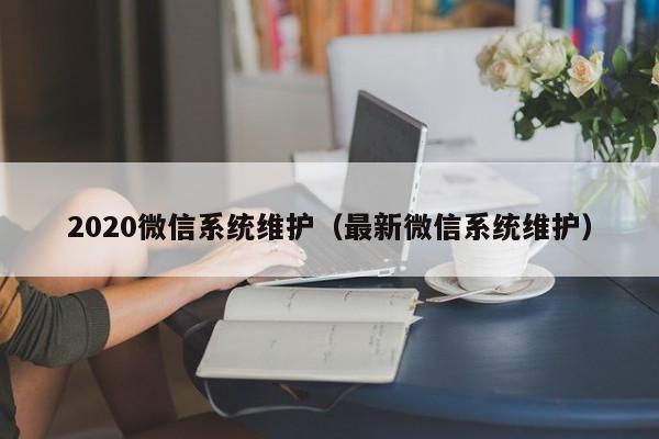 2020微信系统维护（最新微信系统维护）