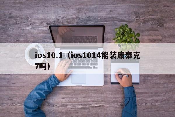 ios10.1（ios1014能装康泰克7吗）