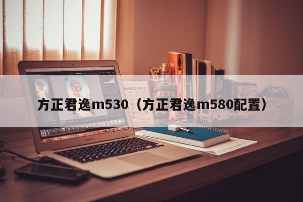 方正君逸m530（方正君逸m580配置）