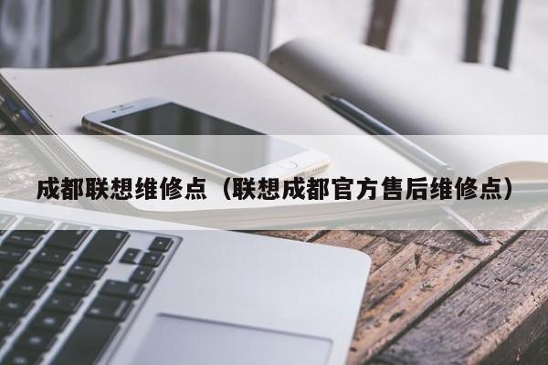 成都联想维修点（联想成都官方售后维修点）