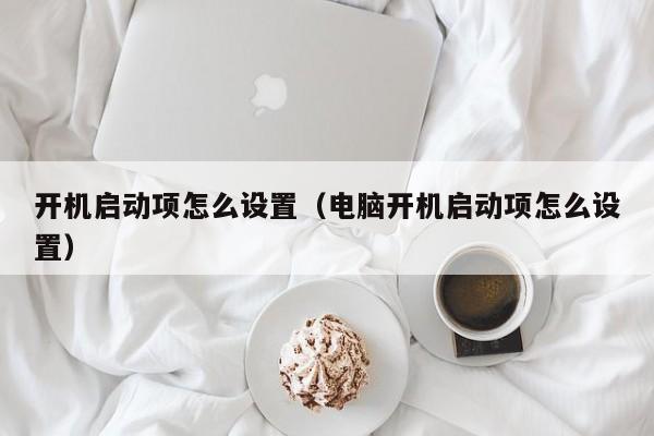 开机启动项怎么设置（电脑开机启动项怎么设置）