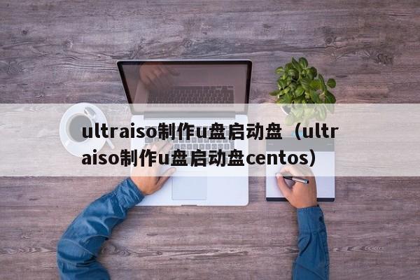 ultraiso制作u盘启动盘（ultraiso制作u盘启动盘centos）