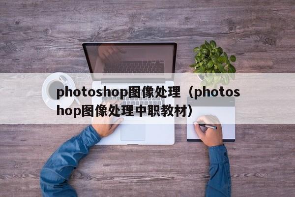 photoshop图像处理（photoshop图像处理中职教材）