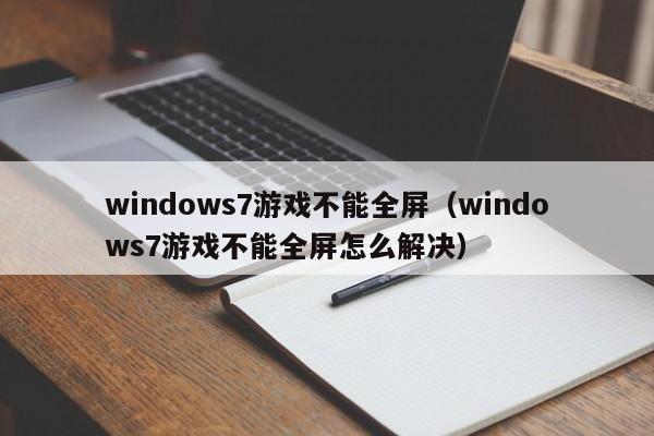 windows7游戏不能全屏（windows7游戏不能全屏怎么解决）