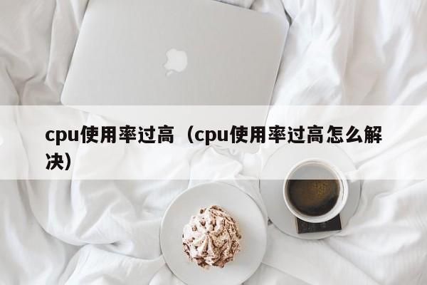 cpu使用率过高（cpu使用率过高怎么解决）