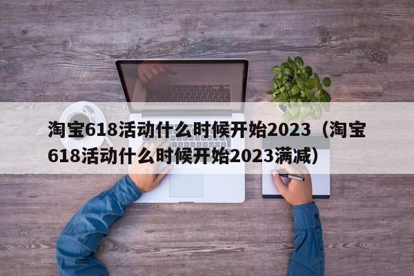 淘宝618活动什么时候开始2023（淘宝618活动什么时候开始2023满减）