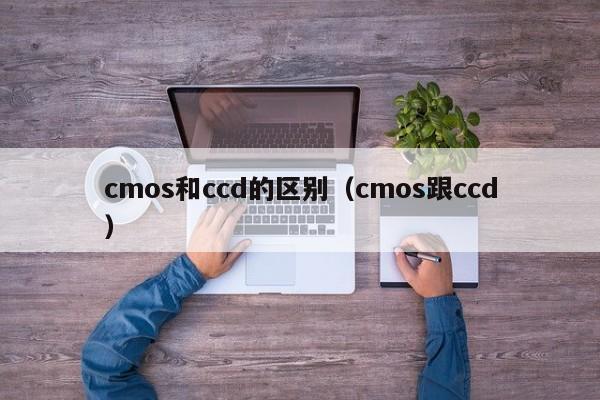 cmos和ccd的区别（cmos跟ccd）