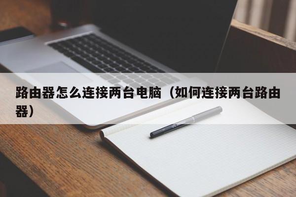 路由器怎么连接两台电脑（如何连接两台路由器）