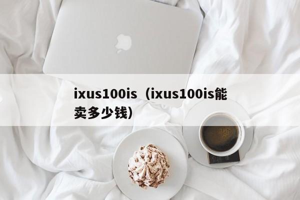 ixus100is（ixus100is能卖多少钱）