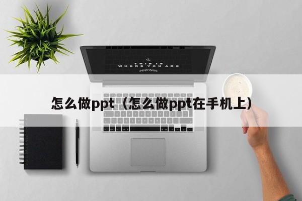 怎么做ppt（怎么做ppt在手机上）