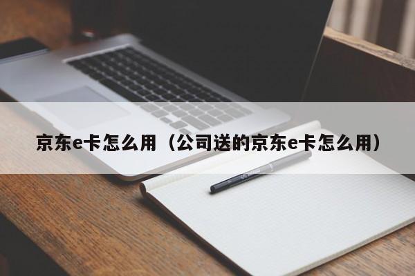 京东e卡怎么用（公司送的京东e卡怎么用）