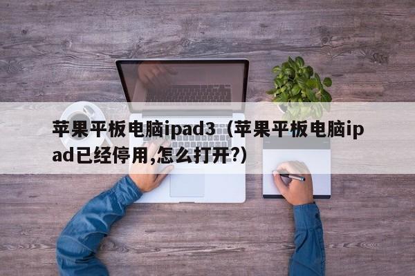 苹果平板电脑ipad3（苹果平板电脑ipad已经停用,怎么打开?）