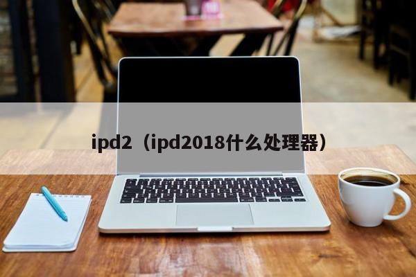 ipd2（ipd2018什么处理器）