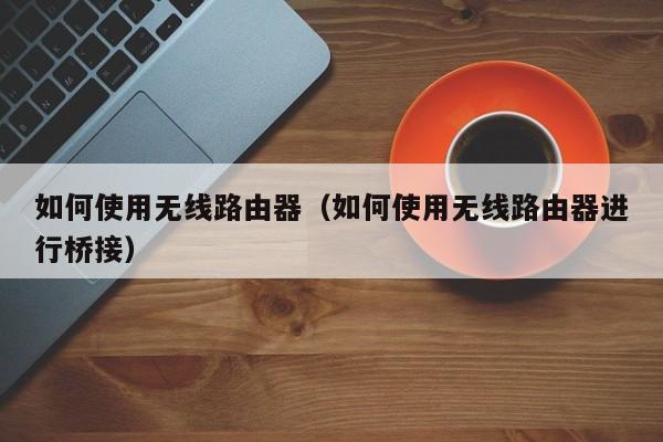 如何使用无线路由器（如何使用无线路由器进行桥接）