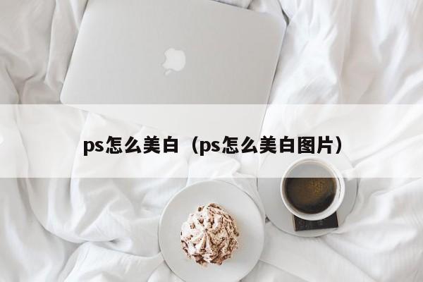 ps怎么美白（ps怎么美白图片）