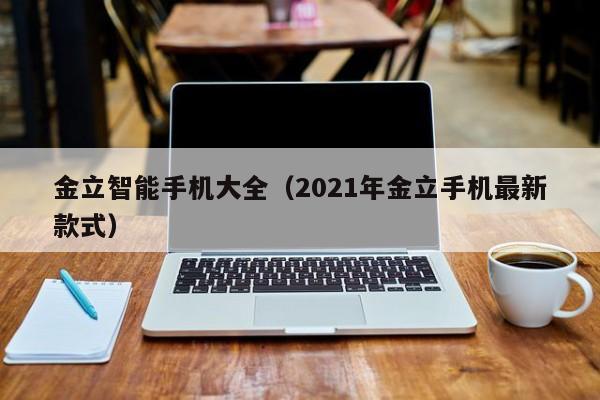 金立智能手机大全（2021年金立手机最新款式）