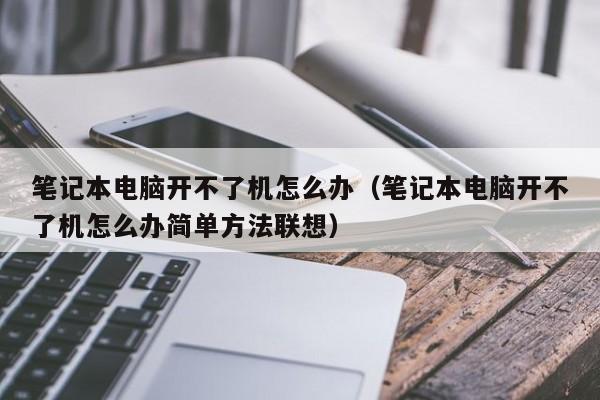 笔记本电脑开不了机怎么办（笔记本电脑开不了机怎么办简单方法联想）