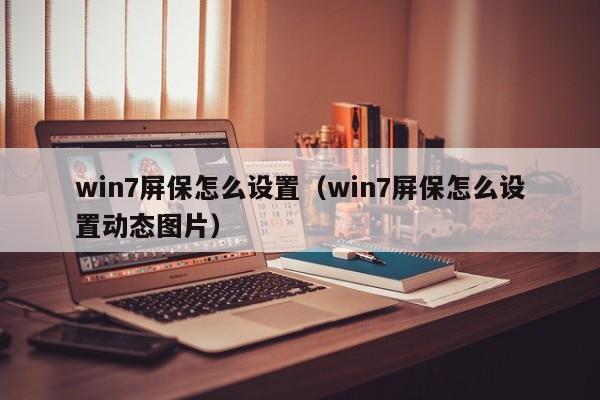 win7屏保怎么设置（win7屏保怎么设置动态图片）