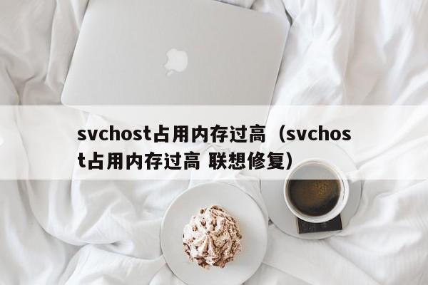 svchost占用内存过高（svchost占用内存过高 联想修复）