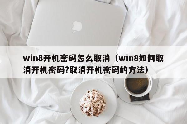 win8开机密码怎么取消（win8如何取消开机密码?取消开机密码的方法）