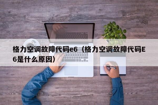 格力空调故障代码e6（格力空调故障代码E6是什么原因）