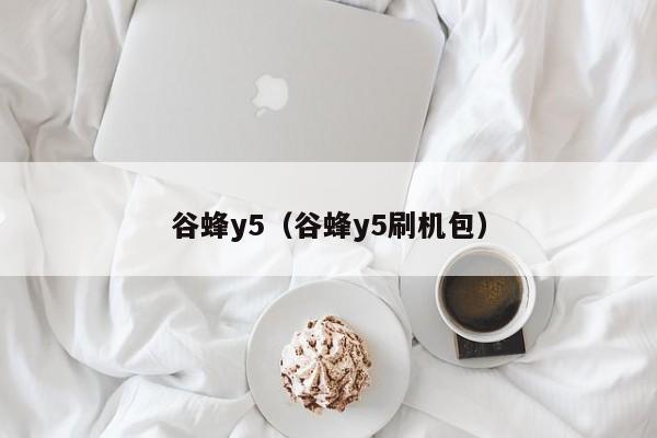 谷蜂y5（谷蜂y5刷机包）