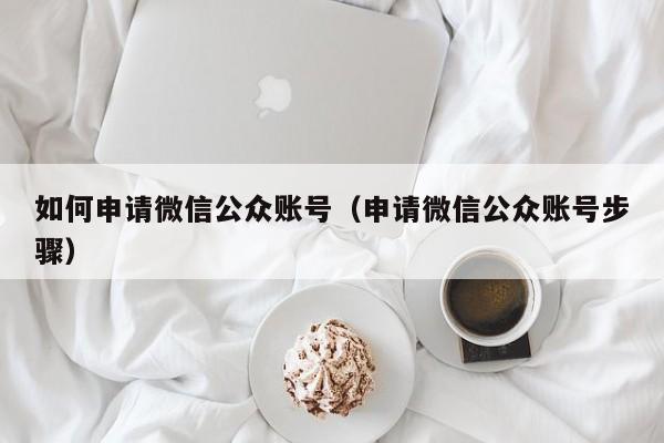 如何申请微信公众账号（申请微信公众账号步骤）