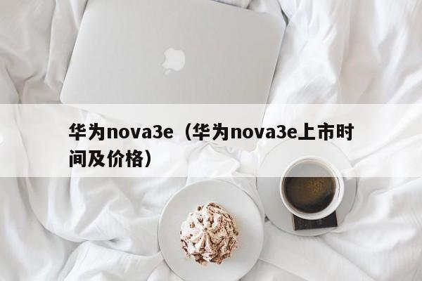 华为nova3e（华为nova3e上市时间及价格）