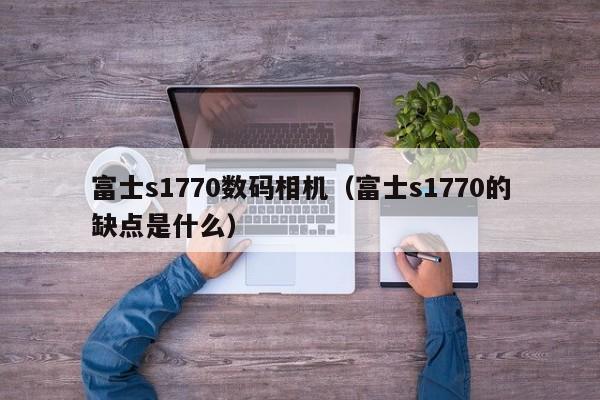 富士s1770数码相机（富士s1770的缺点是什么）