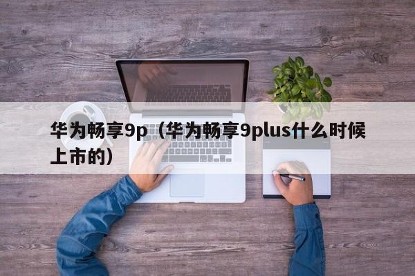 华为畅享9p（华为畅享9plus什么时候上市的）