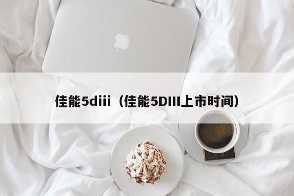 佳能5diii（佳能5DIII上市时间）