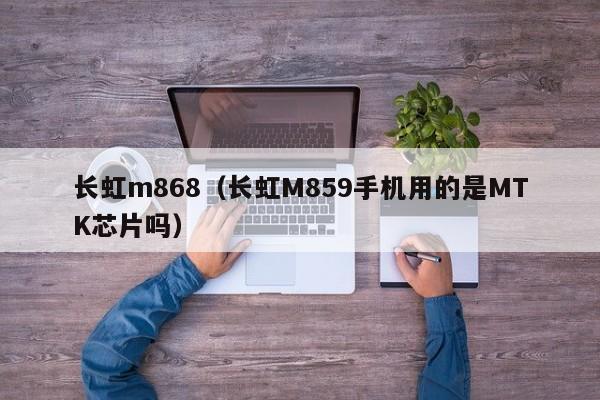 长虹m868（长虹M859手机用的是MTK芯片吗）