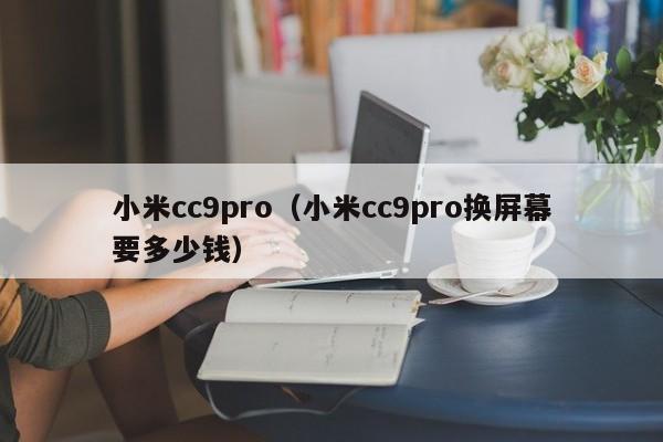 小米cc9pro（小米cc9pro换屏幕要多少钱）