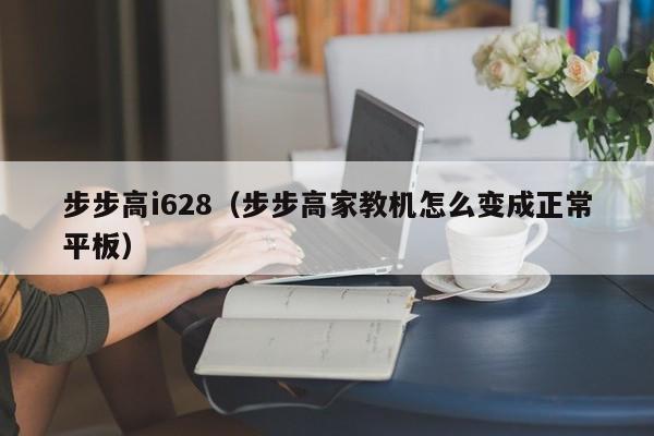 步步高i628（步步高家教机怎么变成正常平板）