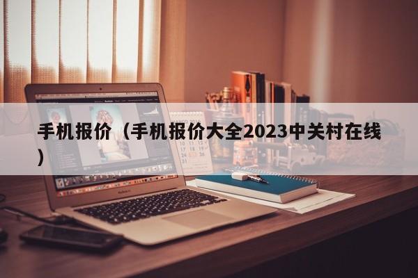 手机报价（手机报价大全2023中关村在线）