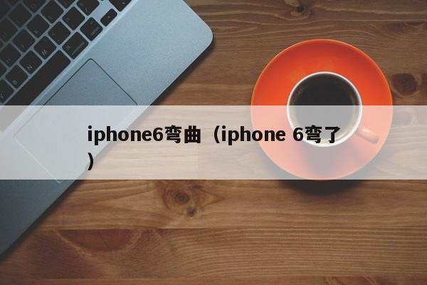 iphone6弯曲（iphone 6弯了）