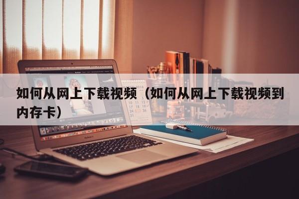 如何从网上下载视频（如何从网上下载视频到内存卡）