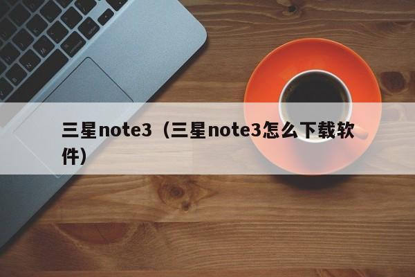 三星note3（三星note3怎么下载软件）