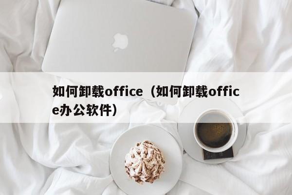 如何卸载office（如何卸载office办公软件）