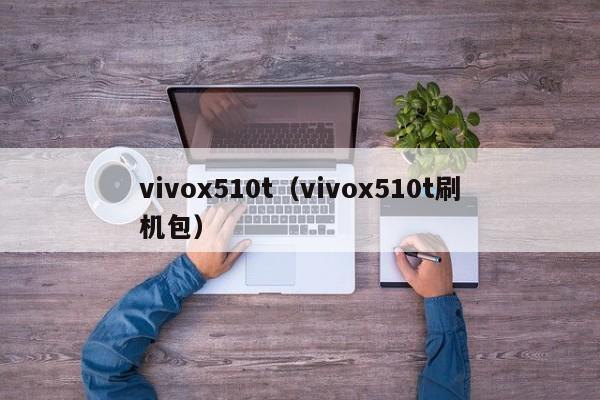 vivox510t（vivox510t刷机包）