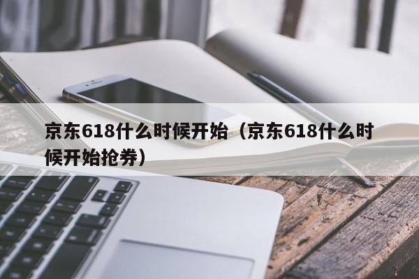 京东618什么时候开始（京东618什么时候开始抢券）