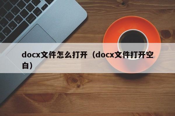 docx文件怎么打开（docx文件打开空白）